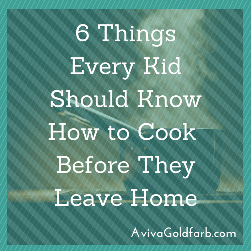 6 Things Every Kid Should Know How to Cook Before They Leave Home - AvivaGoldfarb.com